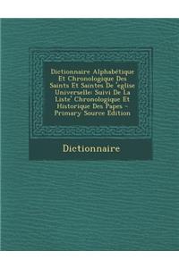 Dictionnaire Alphabetique Et Chronologique Des Saints Et Saintes de 'Eglise Universelle: Suivi de La Liste' Chronologique Et Historique Des Papes