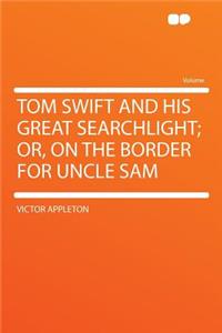 Tom Swift and His Great Searchlight; Or, on the Border for Uncle Sam