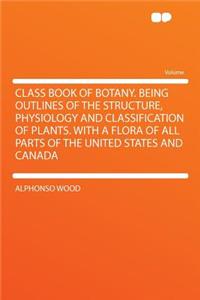 Class Book of Botany. Being Outlines of the Structure, Physiology and Classification of Plants. with a Flora of All Parts of the United States and Canada