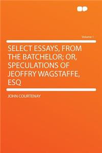 Select Essays, from the Batchelor; Or, Speculations of Jeoffry Wagstaffe, Esq Volume 1