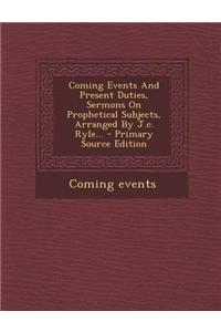 Coming Events and Present Duties, Sermons on Prophetical Subjects, Arranged by J.C. Ryle... - Primary Source Edition