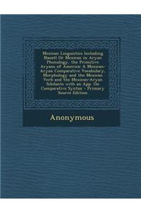 Mexican Linguistics Including Nauatl or Mexican in Aryan Phonology, the Primitive Aryans of America: A Mexican-Aryan Comparative Vocabulary, Morphology and the Mexican Verb and the Mexican-Aryan Sibilants with an App. on Comparative Syntax