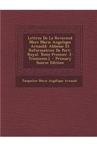 Lettres de la Reverend Mere Marie Angelique Arnauld: Abbesse Et Reformatrice de Port-Royal. Tome Premier. [-Troisieme.]. - Primary Source Edition