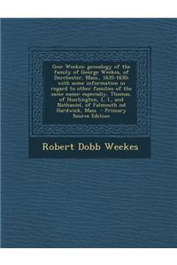 Geo: Weekes: Genealogy of the Family of George Weekes, of Dorchester, Mass., 1635-1650; With Some Information in Regard to