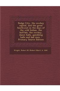 Dodge City, the Cowboy Capital, and the Great Southwest in the Days of the Wild Indian, the Buffalo, the Cowboy, Dance Halls, Gambling Halls and Bad M