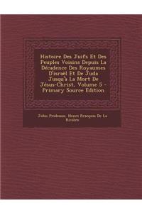 Histoire Des Juifs Et Des Peuples Voisins Depuis La Decadence Des Royaumes D'Israel Et de Juda Jusqu'a La Mort de Jesus-Christ, Volume 5 - Primary Source Edition