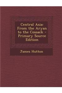 Central Asia: From the Aryan to the Cossack - Primary Source Edition