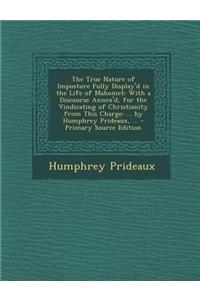 The True Nature of Imposture Fully Display'd in the Life of Mahomet: With a Discourse Annex'd, for the Vindicating of Christianity from This Charge: .