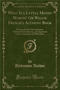 What Is a Little Money Worth? or Willie French's Account Book: Written for the Massachusetts Sabbath School Society, and Approved by the Committee of Publication (Classic Reprint)