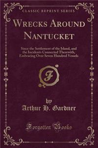 Wrecks Around Nantucket: Since the Settlement of the Island, and the Incidents Connected Therewith, Embracing Over Seven Hundred Vessels (Classic Reprint)