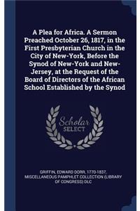 Plea for Africa. A Sermon Preached October 26, 1817, in the First Presbyterian Church in the City of New-York, Before the Synod of New-York and New-Jersey, at the Request of the Board of Directors of the African School Established by the Synod