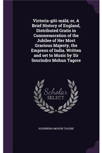 Victoria-gíti-málá; or, A Brief History of England, Distributed Gratis in Commemoration of the Jubilee of Her Most Gracious Majesty, the Empress of India. Written and set to Music by Sir Sourindro Mohun Tagore