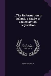 ...the Reformation in Ireland, a Study of Ecclesiastical Legislation