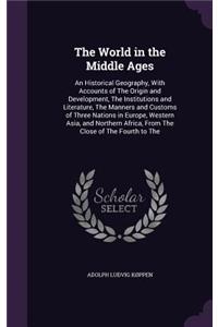 The World in the Middle Ages: An Historical Geography, With Accounts of The Origin and Development, The Institutions and Literature, The Manners and Customs of Three Nations in E