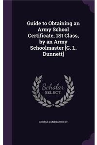 Guide to Obtaining an Army School Certificate, 1St Class, by an Army Schoolmaster [G. L. Dunnett]