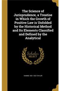 The Science of Jurisprudence, a Treatise in Which the Growth of Positive Law Is Unfolded by the Historical Method and Its Elements Classified and Defined by the Analytical