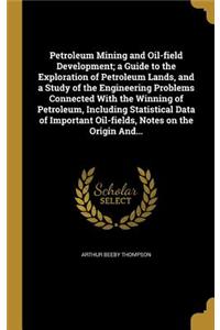 Petroleum Mining and Oil-field Development; a Guide to the Exploration of Petroleum Lands, and a Study of the Engineering Problems Connected With the Winning of Petroleum, Including Statistical Data of Important Oil-fields, Notes on the Origin And.