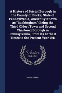 A History of Bristol Borough in the County of Bucks, State of Pennsylvania, Anciently Known as Buckingham; Being the Third Oldest Town and Second Chartered Borough in Pennsylvania, From its Earliest Times to the Present Year 1911