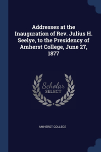 Addresses at the Inauguration of Rev. Julius H. Seelye, to the Presidency of Amherst College, June 27, 1877