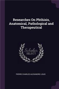 Researches On Phthisis, Anatomical, Pathological and Therapeutical