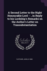 Second Letter to the Right Honourable Lord --, in Reply to his Lordship's Remarks on the Author's Letter on Transubstantiation