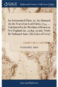 Astronomical Diary, or, An Almanack for the Year of our Lord Christ, 1744. ... Calculated for the Meridian of Boston in New-England, lat. 42 deg. 25 min. North. By Nathanael Ames. [Six Lines of Verse]