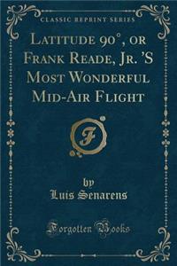 Latitude 90Â°, or Frank Reade, Jr. 's Most Wonderful Mid-Air Flight (Classic Reprint)
