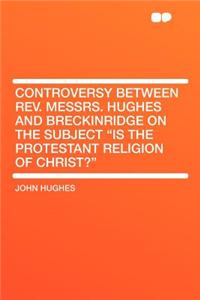 Controversy Between REV. Messrs. Hughes and Breckinridge on the Subject Is the Protestant Religion of Christ?