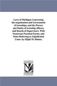 Laws of Michigan Concerning the organization and Government of townships, and the Powers and Duties of township officers, and Boards of Supervisors. With Numerous Practical Forms, and Notes Referring to Adjudicated Cases. by Elijah M. Haines.