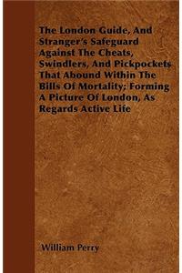 The London Guide, And Stranger's Safeguard Against The Cheats, Swindlers, And Pickpockets That Abound Within The Bills Of Mortality; Forming A Picture Of London, As Regards Active Life