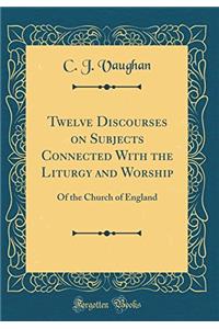 Twelve Discourses on Subjects Connected With the Liturgy and Worship: Of the Church of England (Classic Reprint)