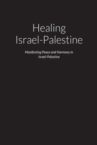 Healing Israel-Palestine - Manifesting Peace and Harmony in Israel-Palestine