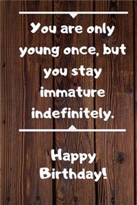 You are only young once, but you stay immature indefinitely. Happy Birthday!