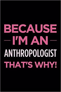 Because I'm an Anthropologist That's Why