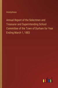 Annual Report of the Selectmen and Treasurer and Superintending School Committee of the Town of Durham for Year Ending March 1, 1883