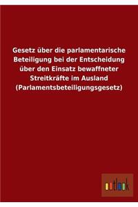 Gesetz über die parlamentarische Beteiligung bei der Entscheidung über den Einsatz bewaffneter Streitkräfte im Ausland (Parlamentsbeteiligungsgesetz)
