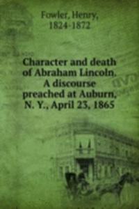 Character and death of Abraham Lincoln. A discourse preached at Auburn, N. Y., April 23, 1865