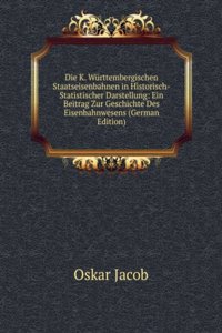 Die K. Wurttembergischen Staatseisenbahnen in Historisch-Statistischer Darstellung: Ein Beitrag Zur Geschichte Des Eisenbahnwesens (German Edition)