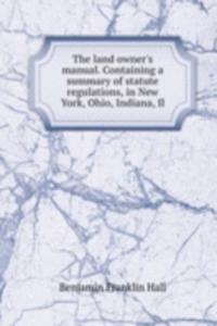 land owner's manual. Containing a summary of statute regulations, in New York, Ohio, Indiana, Il