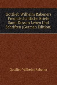 Gottlieb Wilhelm Rabeners Freundschaftliche Briefe Samt Dessen Leben Und Schriften (German Edition)