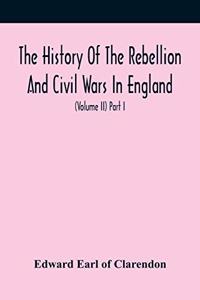 History Of The Rebellion And Civil Wars In England, To Which Is Added, An Historical View Of The Affairs Of Ireland (Volume Ii) Part I