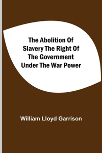 Abolition Of Slavery The Right Of The Government Under The War Power