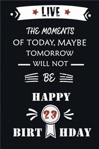 Live The Moments Of Today Maybe Tomorrow Will Not Be Happy 23th Birthday: Awsome Gift birthday notebooks /Journals gift, Humor 23th Birthday gag Gift, Alternative Happy 23th Birthday Gift, Size 6*9,120 pages