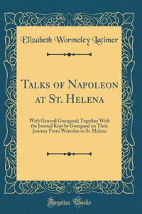 Talks of Napoleon at St. Helena: With General Gourgaud; Together with the Journal Kept by Gourgaud on Their Journey from Waterloo to St. Helena (Classic Reprint)