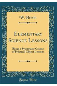 Elementary Science Lessons: Being a Systematic Course of Practical Object Lessons (Classic Reprint)