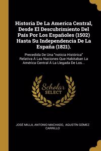 Historia De La America Central, Desde El Descubrimiento Del País Por Los Españoles (1502) Hasta Su Independencia De La España (1821).