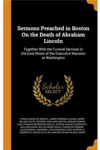 Sermons Preached in Boston on the Death of Abraham Lincoln: Together with the Funeral Services in the East Room of the Executive Mansion at Washington