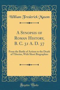 A Synopsis of Roman History, B. C. 31 A. D. 37: From the Battle of Actium to the Death of Tiberius, with Short Biographies (Classic Reprint)