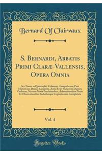 S. Bernardi, Abbatis Primi Clarï¿½-Vallensis, Opera Omnia, Vol. 4: Sex Tomis in Quintuplici Volumnie Comprehensa; Post Historicum Denuo Recognita, Acuta Et in Meliorem Digesta Ordinem, Necnon Novis PRï¿½fationibus, Admonitionibus Notis Et Observati