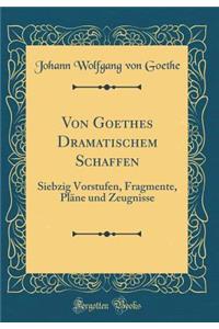Von Goethes Dramatischem Schaffen: Siebzig Vorstufen, Fragmente, Plï¿½ne Und Zeugnisse (Classic Reprint)